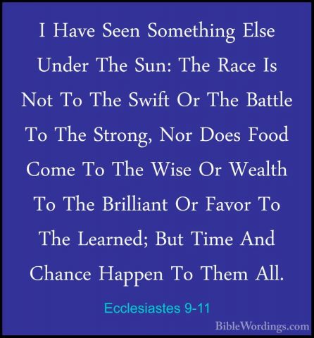 Ecclesiastes 9-11 - I Have Seen Something Else Under The Sun: TheI Have Seen Something Else Under The Sun: The Race Is Not To The Swift Or The Battle To The Strong, Nor Does Food Come To The Wise Or Wealth To The Brilliant Or Favor To The Learned; But Time And Chance Happen To Them All. 