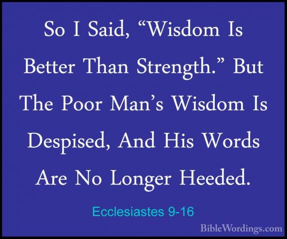 Ecclesiastes 9-16 - So I Said, "Wisdom Is Better Than Strength."So I Said, "Wisdom Is Better Than Strength." But The Poor Man's Wisdom Is Despised, And His Words Are No Longer Heeded. 