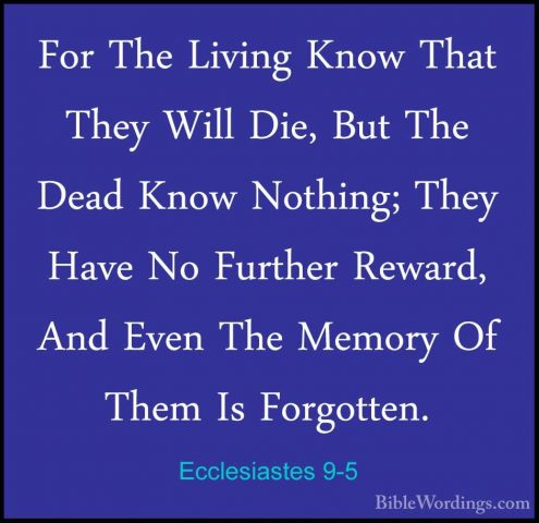 Ecclesiastes 9-5 - For The Living Know That They Will Die, But ThFor The Living Know That They Will Die, But The Dead Know Nothing; They Have No Further Reward, And Even The Memory Of Them Is Forgotten. 
