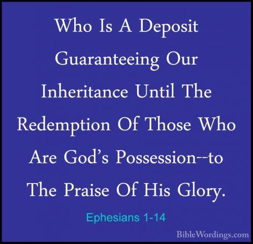 Ephesians 1-14 - Who Is A Deposit Guaranteeing Our Inheritance UnWho Is A Deposit Guaranteeing Our Inheritance Until The Redemption Of Those Who Are God's Possession--to The Praise Of His Glory. 