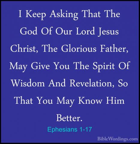 Ephesians 1-17 - I Keep Asking That The God Of Our Lord Jesus ChrI Keep Asking That The God Of Our Lord Jesus Christ, The Glorious Father, May Give You The Spirit Of Wisdom And Revelation, So That You May Know Him Better. 
