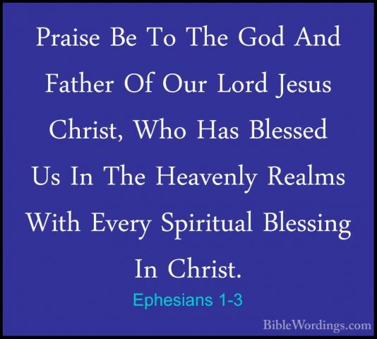 Ephesians 1-3 - Praise Be To The God And Father Of Our Lord JesusPraise Be To The God And Father Of Our Lord Jesus Christ, Who Has Blessed Us In The Heavenly Realms With Every Spiritual Blessing In Christ. 