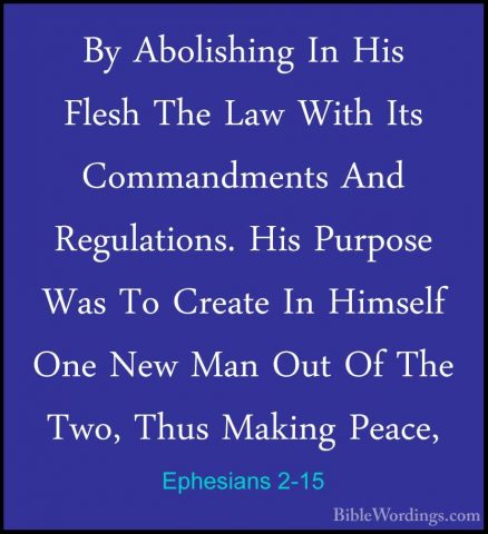 Ephesians 2-15 - By Abolishing In His Flesh The Law With Its CommBy Abolishing In His Flesh The Law With Its Commandments And Regulations. His Purpose Was To Create In Himself One New Man Out Of The Two, Thus Making Peace, 