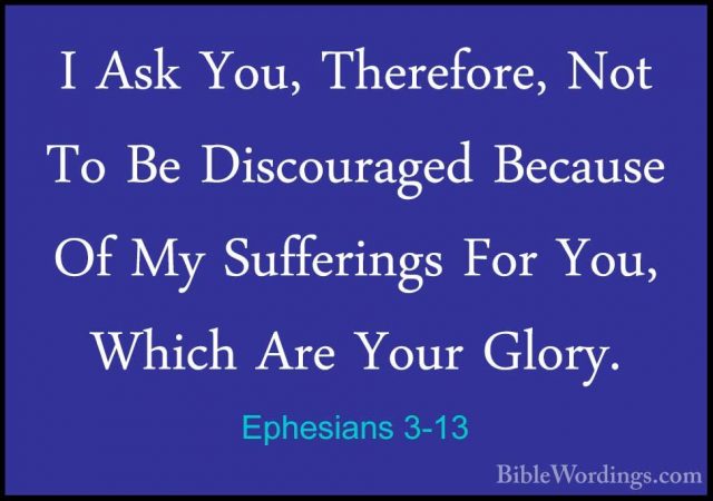 Ephesians 3-13 - I Ask You, Therefore, Not To Be Discouraged BecaI Ask You, Therefore, Not To Be Discouraged Because Of My Sufferings For You, Which Are Your Glory. 