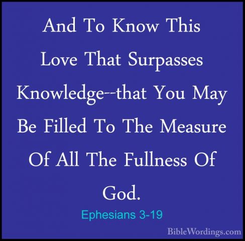 Ephesians 3-19 - And To Know This Love That Surpasses Knowledge--And To Know This Love That Surpasses Knowledge--that You May Be Filled To The Measure Of All The Fullness Of God. 