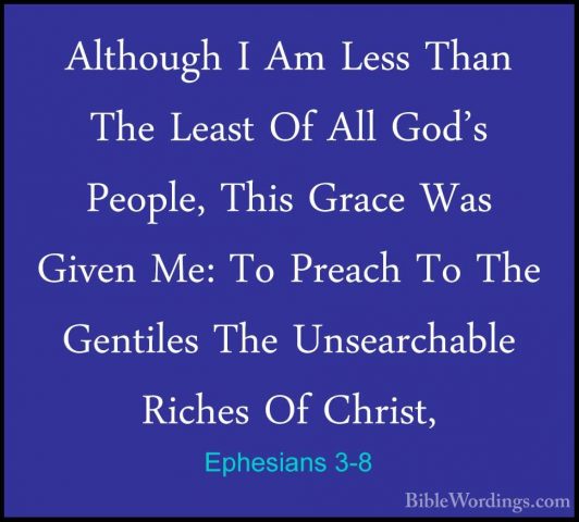 Ephesians 3-8 - Although I Am Less Than The Least Of All God's PeAlthough I Am Less Than The Least Of All God's People, This Grace Was Given Me: To Preach To The Gentiles The Unsearchable Riches Of Christ, 