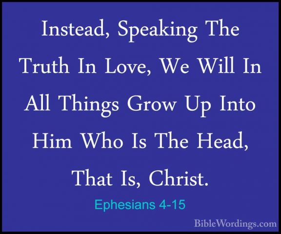 Ephesians 4-15 - Instead, Speaking The Truth In Love, We Will InInstead, Speaking The Truth In Love, We Will In All Things Grow Up Into Him Who Is The Head, That Is, Christ. 