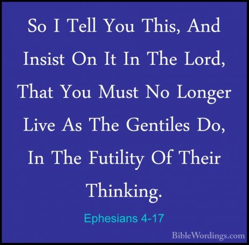 Ephesians 4-17 - So I Tell You This, And Insist On It In The LordSo I Tell You This, And Insist On It In The Lord, That You Must No Longer Live As The Gentiles Do, In The Futility Of Their Thinking. 