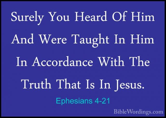 Ephesians 4-21 - Surely You Heard Of Him And Were Taught In Him ISurely You Heard Of Him And Were Taught In Him In Accordance With The Truth That Is In Jesus. 