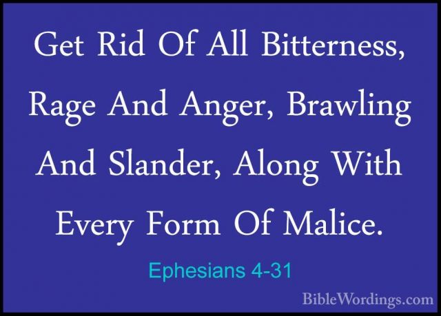 Ephesians 4-31 - Get Rid Of All Bitterness, Rage And Anger, BrawlGet Rid Of All Bitterness, Rage And Anger, Brawling And Slander, Along With Every Form Of Malice. 