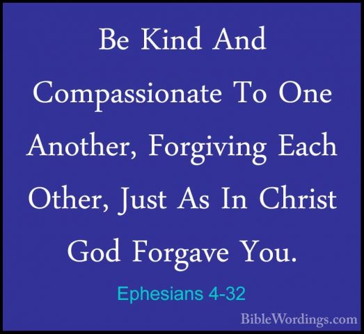 Ephesians 4-32 - Be Kind And Compassionate To One Another, ForgivBe Kind And Compassionate To One Another, Forgiving Each Other, Just As In Christ God Forgave You.