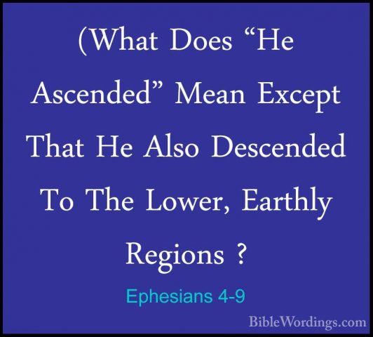 Ephesians 4-9 - (What Does "He Ascended" Mean Except That He Also(What Does "He Ascended" Mean Except That He Also Descended To The Lower, Earthly Regions ? 