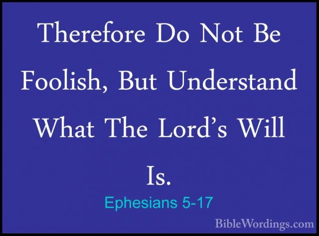 Ephesians 5-17 - Therefore Do Not Be Foolish, But Understand WhatTherefore Do Not Be Foolish, But Understand What The Lord's Will Is. 