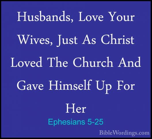 Ephesians 5-25 - Husbands, Love Your Wives, Just As Christ LovedHusbands, Love Your Wives, Just As Christ Loved The Church And Gave Himself Up For Her 