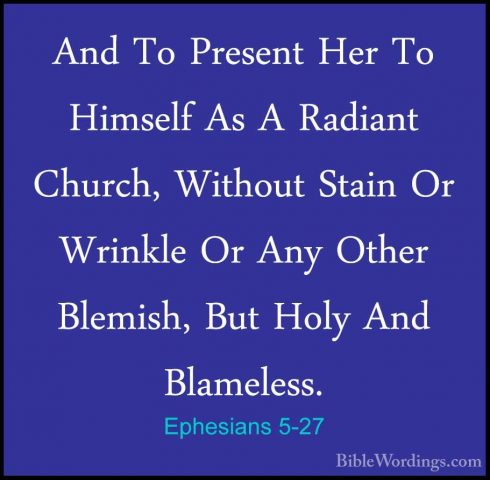 Ephesians 5-27 - And To Present Her To Himself As A Radiant ChurcAnd To Present Her To Himself As A Radiant Church, Without Stain Or Wrinkle Or Any Other Blemish, But Holy And Blameless. 