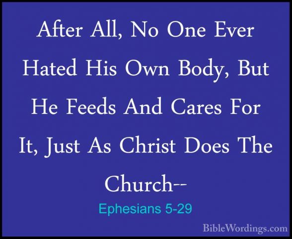 Ephesians 5-29 - After All, No One Ever Hated His Own Body, But HAfter All, No One Ever Hated His Own Body, But He Feeds And Cares For It, Just As Christ Does The Church-- 