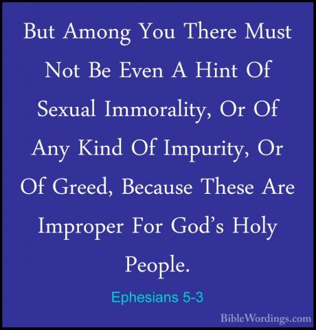 Ephesians 5-3 - But Among You There Must Not Be Even A Hint Of SeBut Among You There Must Not Be Even A Hint Of Sexual Immorality, Or Of Any Kind Of Impurity, Or Of Greed, Because These Are Improper For God's Holy People. 