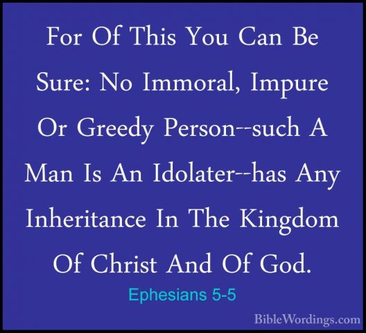 Ephesians 5-5 - For Of This You Can Be Sure: No Immoral, Impure OFor Of This You Can Be Sure: No Immoral, Impure Or Greedy Person--such A Man Is An Idolater--has Any Inheritance In The Kingdom Of Christ And Of God. 