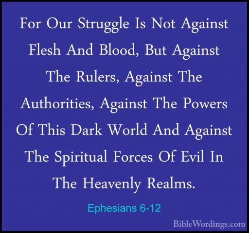 Ephesians 6-12 - For Our Struggle Is Not Against Flesh And Blood,For Our Struggle Is Not Against Flesh And Blood, But Against The Rulers, Against The Authorities, Against The Powers Of This Dark World And Against The Spiritual Forces Of Evil In The Heavenly Realms. 