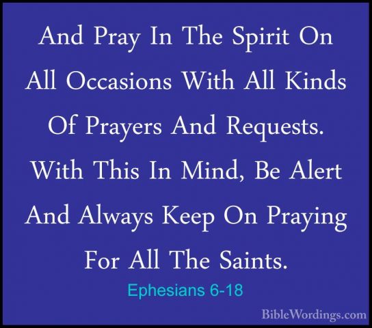 Ephesians 6-18 - And Pray In The Spirit On All Occasions With AllAnd Pray In The Spirit On All Occasions With All Kinds Of Prayers And Requests. With This In Mind, Be Alert And Always Keep On Praying For All The Saints. 