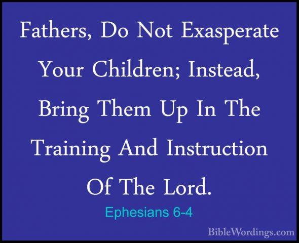 Ephesians 6-4 - Fathers, Do Not Exasperate Your Children; InsteadFathers, Do Not Exasperate Your Children; Instead, Bring Them Up In The Training And Instruction Of The Lord. 