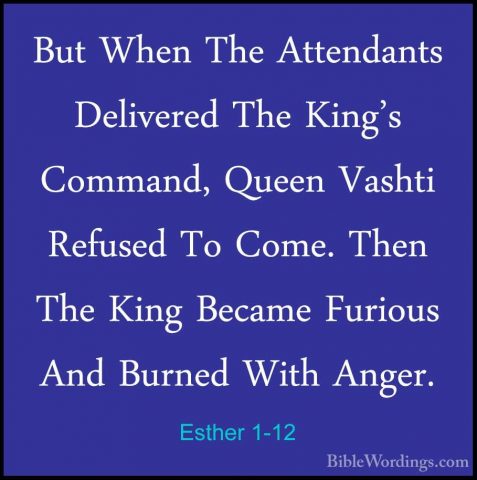 Esther 1-12 - But When The Attendants Delivered The King's CommanBut When The Attendants Delivered The King's Command, Queen Vashti Refused To Come. Then The King Became Furious And Burned With Anger. 
