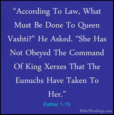Esther 1-15 - "According To Law, What Must Be Done To Queen Vasht"According To Law, What Must Be Done To Queen Vashti?" He Asked. "She Has Not Obeyed The Command Of King Xerxes That The Eunuchs Have Taken To Her." 