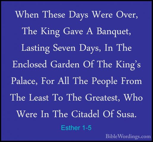 Esther 1-5 - When These Days Were Over, The King Gave A Banquet,When These Days Were Over, The King Gave A Banquet, Lasting Seven Days, In The Enclosed Garden Of The King's Palace, For All The People From The Least To The Greatest, Who Were In The Citadel Of Susa. 