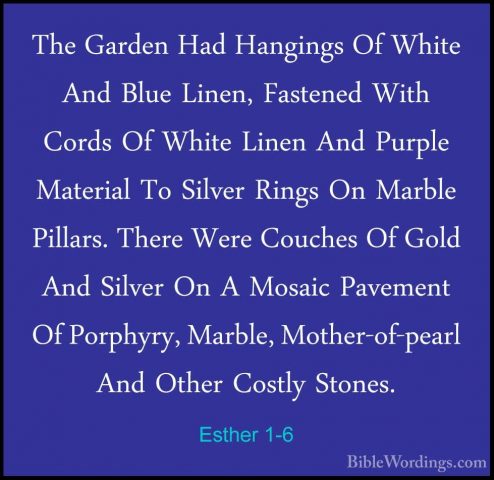 Esther 1-6 - The Garden Had Hangings Of White And Blue Linen, FasThe Garden Had Hangings Of White And Blue Linen, Fastened With Cords Of White Linen And Purple Material To Silver Rings On Marble Pillars. There Were Couches Of Gold And Silver On A Mosaic Pavement Of Porphyry, Marble, Mother-of-pearl And Other Costly Stones. 