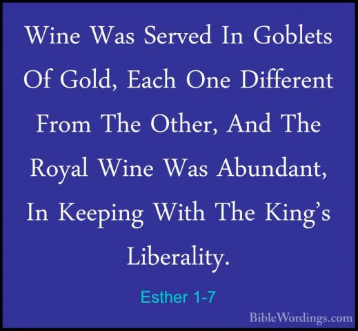 Esther 1-7 - Wine Was Served In Goblets Of Gold, Each One DiffereWine Was Served In Goblets Of Gold, Each One Different From The Other, And The Royal Wine Was Abundant, In Keeping With The King's Liberality. 