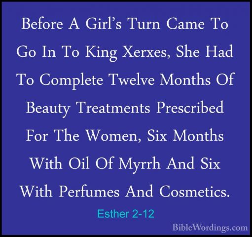 Esther 2-12 - Before A Girl's Turn Came To Go In To King Xerxes,Before A Girl's Turn Came To Go In To King Xerxes, She Had To Complete Twelve Months Of Beauty Treatments Prescribed For The Women, Six Months With Oil Of Myrrh And Six With Perfumes And Cosmetics. 