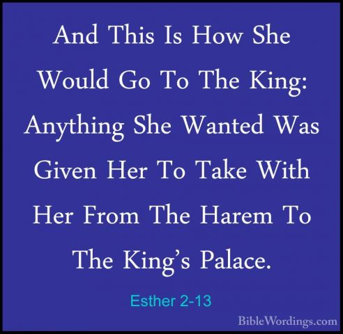 Esther 2-13 - And This Is How She Would Go To The King: AnythingAnd This Is How She Would Go To The King: Anything She Wanted Was Given Her To Take With Her From The Harem To The King's Palace. 