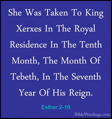 Esther 2-16 - She Was Taken To King Xerxes In The Royal ResidenceShe Was Taken To King Xerxes In The Royal Residence In The Tenth Month, The Month Of Tebeth, In The Seventh Year Of His Reign. 