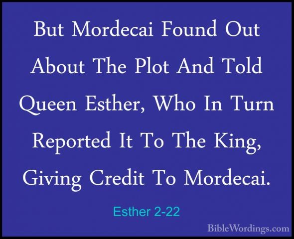 Esther 2-22 - But Mordecai Found Out About The Plot And Told QueeBut Mordecai Found Out About The Plot And Told Queen Esther, Who In Turn Reported It To The King, Giving Credit To Mordecai. 
