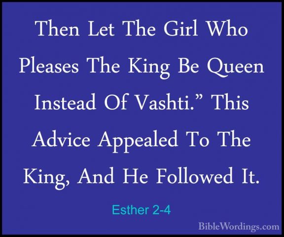 Esther 2-4 - Then Let The Girl Who Pleases The King Be Queen InstThen Let The Girl Who Pleases The King Be Queen Instead Of Vashti." This Advice Appealed To The King, And He Followed It. 
