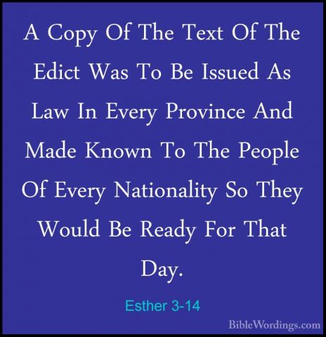 Esther 3-14 - A Copy Of The Text Of The Edict Was To Be Issued AsA Copy Of The Text Of The Edict Was To Be Issued As Law In Every Province And Made Known To The People Of Every Nationality So They Would Be Ready For That Day. 