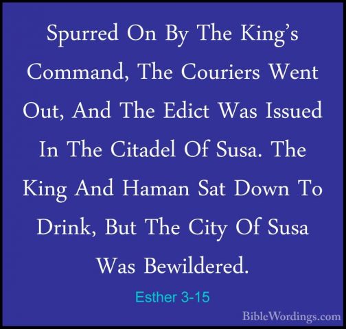 Esther 3-15 - Spurred On By The King's Command, The Couriers WentSpurred On By The King's Command, The Couriers Went Out, And The Edict Was Issued In The Citadel Of Susa. The King And Haman Sat Down To Drink, But The City Of Susa Was Bewildered.