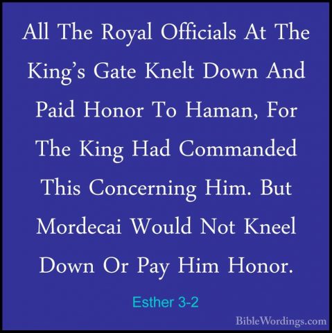 Esther 3-2 - All The Royal Officials At The King's Gate Knelt DowAll The Royal Officials At The King's Gate Knelt Down And Paid Honor To Haman, For The King Had Commanded This Concerning Him. But Mordecai Would Not Kneel Down Or Pay Him Honor. 