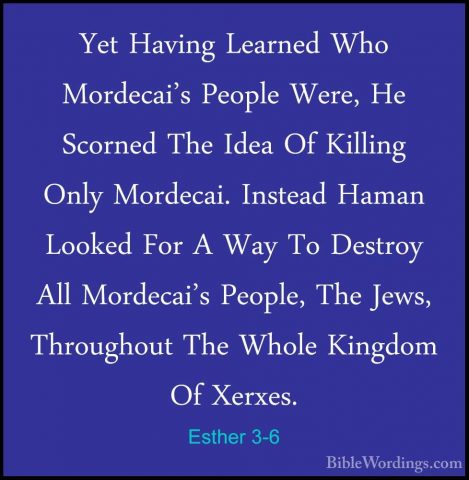 Esther 3-6 - Yet Having Learned Who Mordecai's People Were, He ScYet Having Learned Who Mordecai's People Were, He Scorned The Idea Of Killing Only Mordecai. Instead Haman Looked For A Way To Destroy All Mordecai's People, The Jews, Throughout The Whole Kingdom Of Xerxes. 