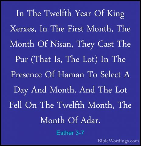 Esther 3-7 - In The Twelfth Year Of King Xerxes, In The First MonIn The Twelfth Year Of King Xerxes, In The First Month, The Month Of Nisan, They Cast The Pur (That Is, The Lot) In The Presence Of Haman To Select A Day And Month. And The Lot Fell On The Twelfth Month, The Month Of Adar. 