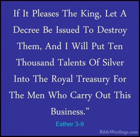 Esther 3-9 - If It Pleases The King, Let A Decree Be Issued To DeIf It Pleases The King, Let A Decree Be Issued To Destroy Them, And I Will Put Ten Thousand Talents Of Silver Into The Royal Treasury For The Men Who Carry Out This Business." 