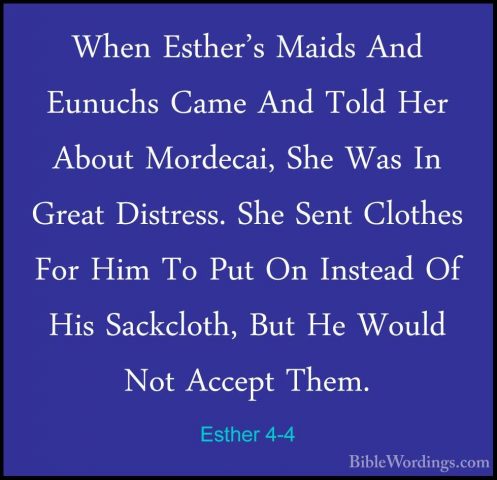 Esther 4-4 - When Esther's Maids And Eunuchs Came And Told Her AbWhen Esther's Maids And Eunuchs Came And Told Her About Mordecai, She Was In Great Distress. She Sent Clothes For Him To Put On Instead Of His Sackcloth, But He Would Not Accept Them. 