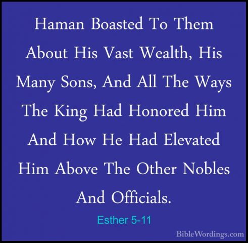 Esther 5-11 - Haman Boasted To Them About His Vast Wealth, His MaHaman Boasted To Them About His Vast Wealth, His Many Sons, And All The Ways The King Had Honored Him And How He Had Elevated Him Above The Other Nobles And Officials. 