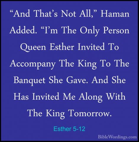 Esther 5-12 - "And That's Not All," Haman Added. "I'm The Only Pe"And That's Not All," Haman Added. "I'm The Only Person Queen Esther Invited To Accompany The King To The Banquet She Gave. And She Has Invited Me Along With The King Tomorrow. 