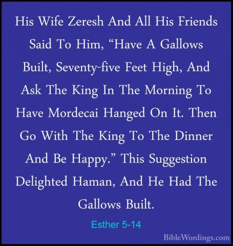Esther 5-14 - His Wife Zeresh And All His Friends Said To Him, "HHis Wife Zeresh And All His Friends Said To Him, "Have A Gallows Built, Seventy-five Feet High, And Ask The King In The Morning To Have Mordecai Hanged On It. Then Go With The King To The Dinner And Be Happy." This Suggestion Delighted Haman, And He Had The Gallows Built.