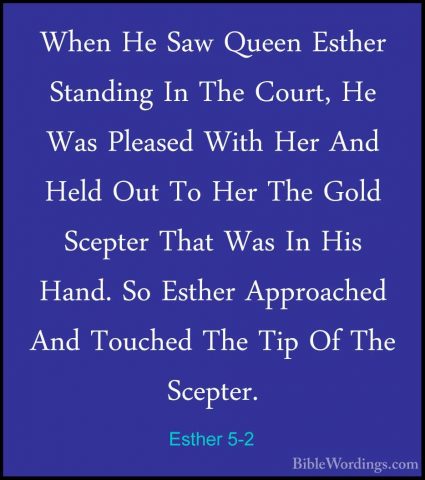 Esther 5-2 - When He Saw Queen Esther Standing In The Court, He WWhen He Saw Queen Esther Standing In The Court, He Was Pleased With Her And Held Out To Her The Gold Scepter That Was In His Hand. So Esther Approached And Touched The Tip Of The Scepter. 
