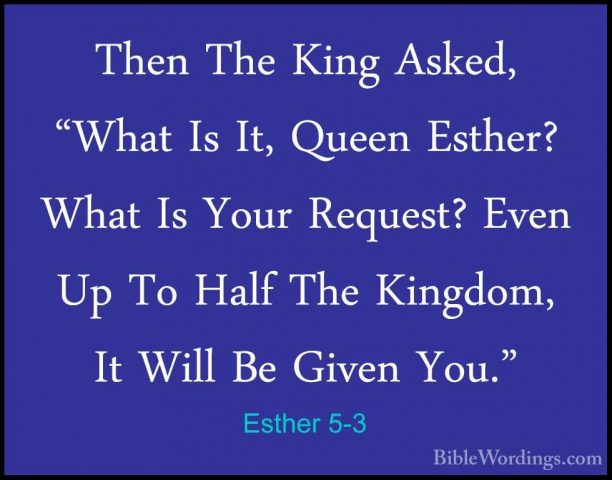 Esther 5-3 - Then The King Asked, "What Is It, Queen Esther? WhatThen The King Asked, "What Is It, Queen Esther? What Is Your Request? Even Up To Half The Kingdom, It Will Be Given You." 