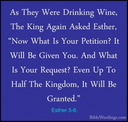Esther 5-6 - As They Were Drinking Wine, The King Again Asked EstAs They Were Drinking Wine, The King Again Asked Esther, "Now What Is Your Petition? It Will Be Given You. And What Is Your Request? Even Up To Half The Kingdom, It Will Be Granted." 