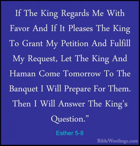 Esther 5-8 - If The King Regards Me With Favor And If It PleasesIf The King Regards Me With Favor And If It Pleases The King To Grant My Petition And Fulfill My Request, Let The King And Haman Come Tomorrow To The Banquet I Will Prepare For Them. Then I Will Answer The King's Question." 