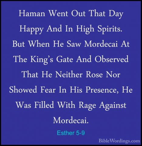 Esther 5-9 - Haman Went Out That Day Happy And In High Spirits. BHaman Went Out That Day Happy And In High Spirits. But When He Saw Mordecai At The King's Gate And Observed That He Neither Rose Nor Showed Fear In His Presence, He Was Filled With Rage Against Mordecai. 